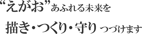 “えがお”あふれる未来を 描き・つくり・守り つづけます